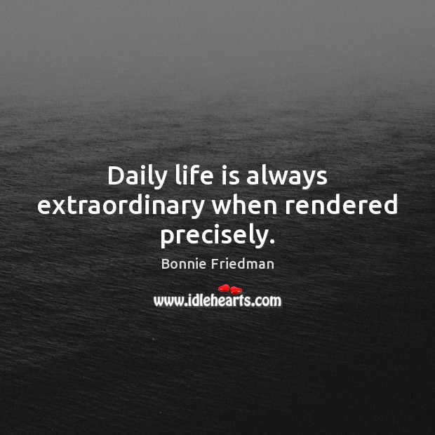 Daily life is always extraordinary when rendered precisely. Bonnie Friedman Picture Quote