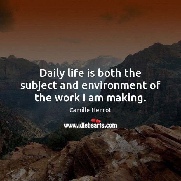 Daily life is both the subject and environment of the work I am making. Camille Henrot Picture Quote