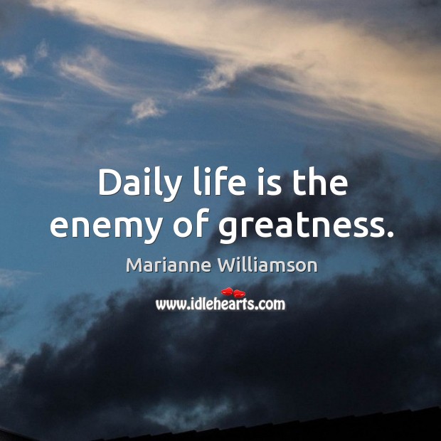 Daily life is the enemy of greatness. Image