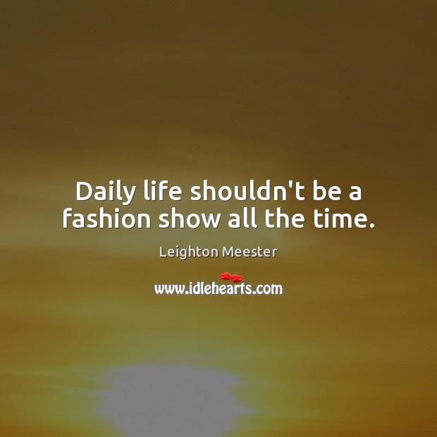 Daily life shouldn’t be a fashion show all the time. Leighton Meester Picture Quote