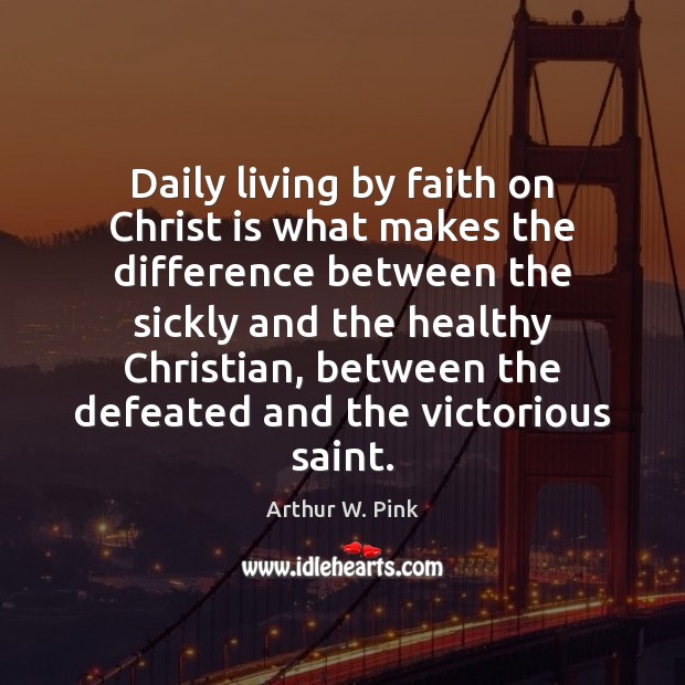 Daily living by faith on Christ is what makes the difference between Arthur W. Pink Picture Quote
