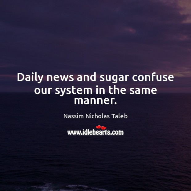 Daily news and sugar confuse our system in the same manner. Nassim Nicholas Taleb Picture Quote
