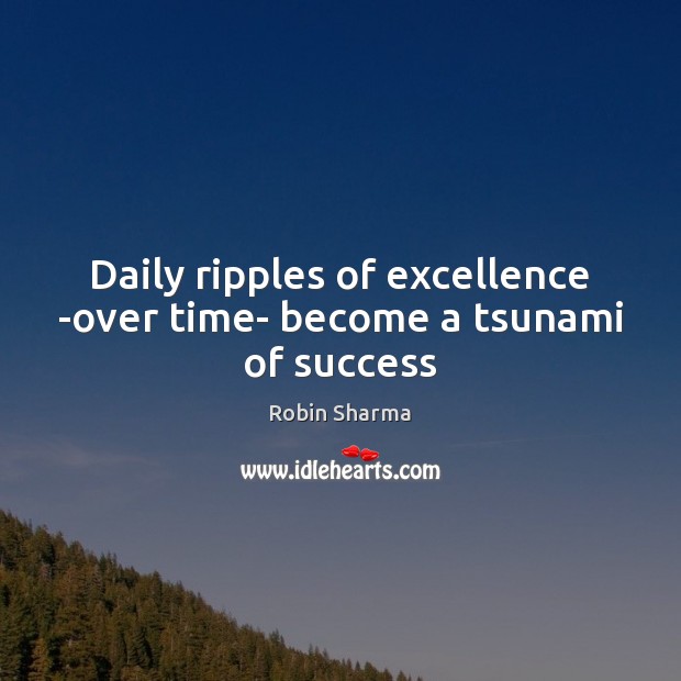 Daily ripples of excellence -over time- become a tsunami of success Robin Sharma Picture Quote