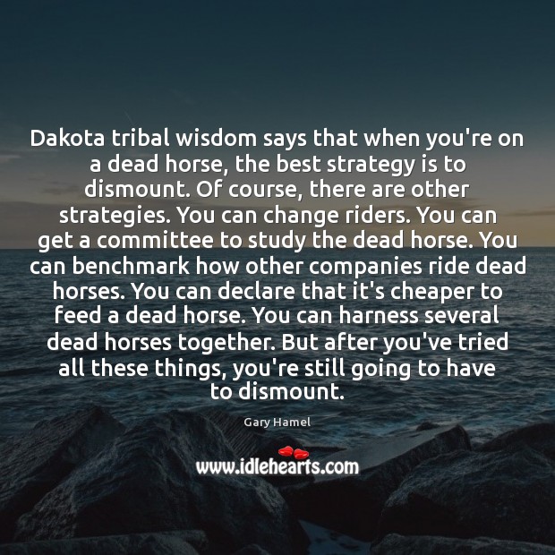 Dakota tribal wisdom says that when you’re on a dead horse, the Gary Hamel Picture Quote