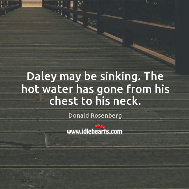 Daley may be sinking. The hot water has gone from his chest to his neck. Donald Rosenberg Picture Quote