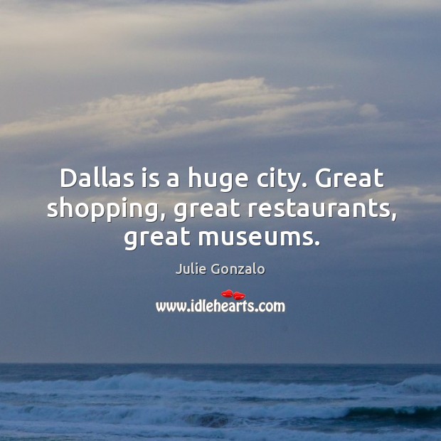 Dallas is a huge city. Great shopping, great restaurants, great museums. Julie Gonzalo Picture Quote