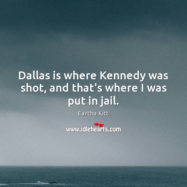 Dallas is where Kennedy was shot, and that’s where I was put in jail. Image