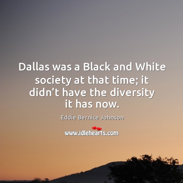 Dallas was a black and white society at that time; it didn’t have the diversity it has now. Eddie Bernice Johnson Picture Quote