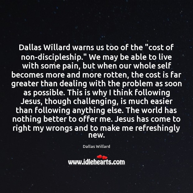 Dallas Willard warns us too of the “cost of non-discipleship.” We may 