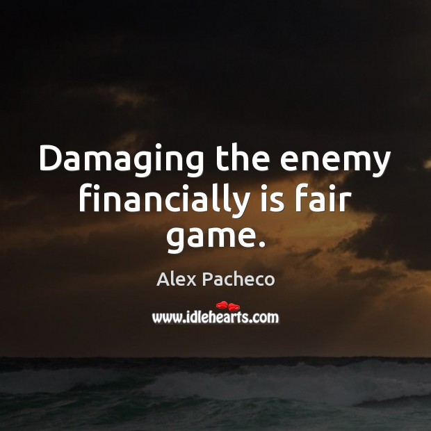 Damaging the enemy financially is fair game. Alex Pacheco Picture Quote