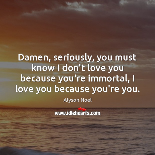 Damen, seriously, you must know I don’t love you because you’re immortal, Alyson Noel Picture Quote