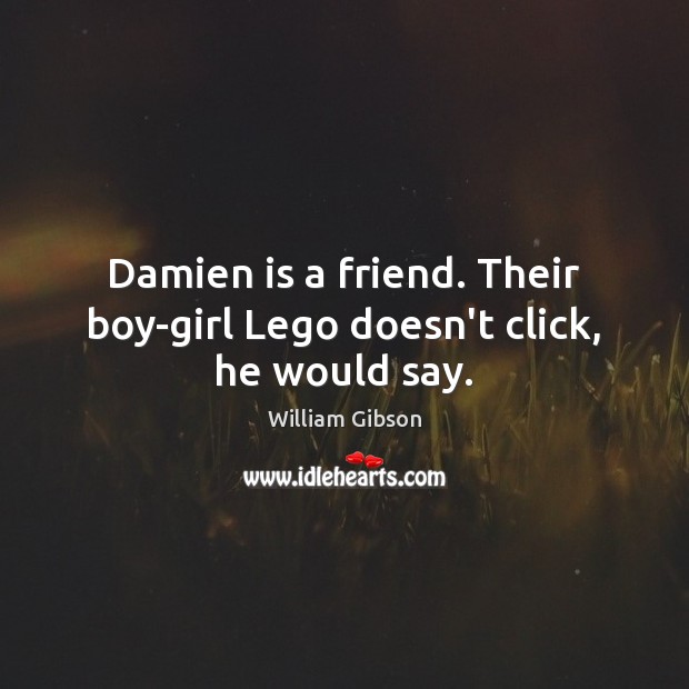 Damien is a friend. Their boy-girl Lego doesn’t click, he would say. William Gibson Picture Quote