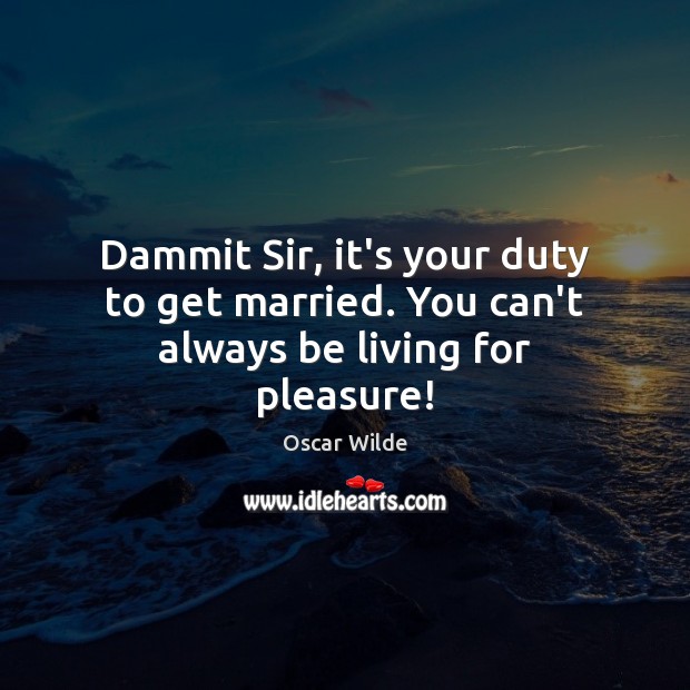 Dammit Sir, it’s your duty to get married. You can’t always be living for pleasure! Oscar Wilde Picture Quote