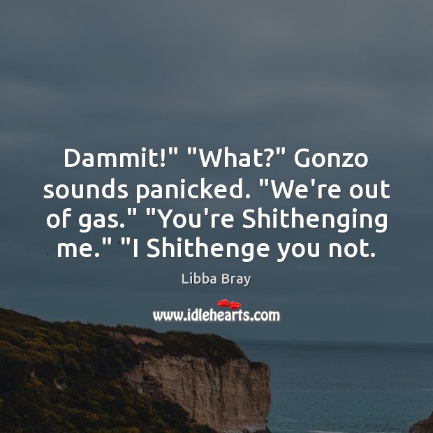 Dammit!” “What?” Gonzo sounds panicked. “We’re out of gas.” “You’re Shithenging me.” “ Libba Bray Picture Quote