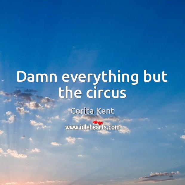 Damn everything but the circus Corita Kent Picture Quote