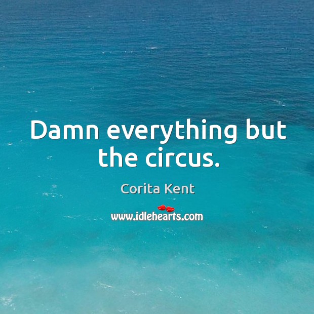 Damn everything but the circus. Corita Kent Picture Quote