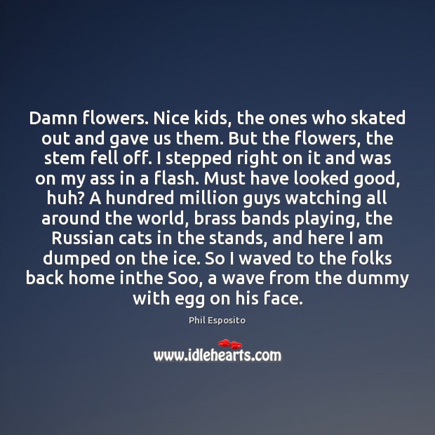 Damn flowers. Nice kids, the ones who skated out and gave us Phil Esposito Picture Quote