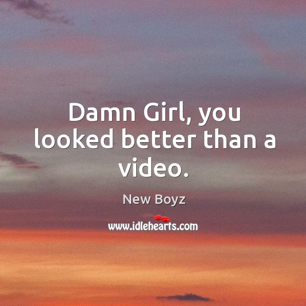 Damn girl, you looked better than a video. New Boyz Picture Quote
