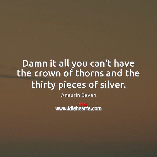 Damn it all you can’t have the crown of thorns and the thirty pieces of silver. Aneurin Bevan Picture Quote
