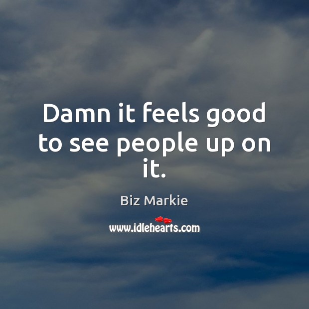 Damn it feels good to see people up on it. Biz Markie Picture Quote
