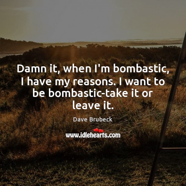 Damn it, when I’m bombastic, I have my reasons. I want to Dave Brubeck Picture Quote