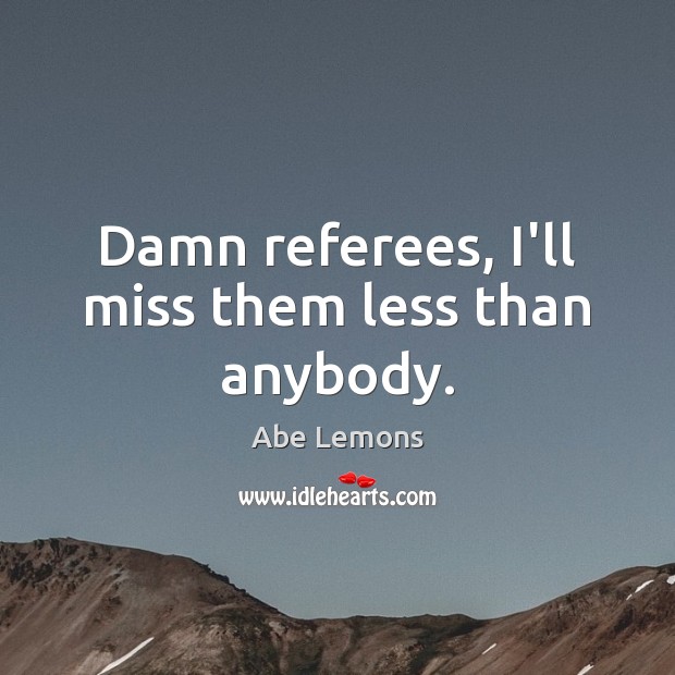 Damn referees, I’ll miss them less than anybody. Abe Lemons Picture Quote