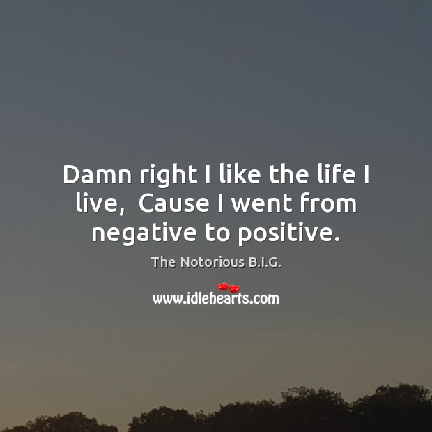 Damn right I like the life I live,  Cause I went from negative to positive. The Notorious B.I.G. Picture Quote