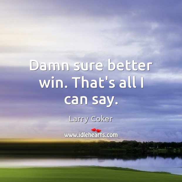 Damn sure better win. That’s all I can say. Larry Coker Picture Quote