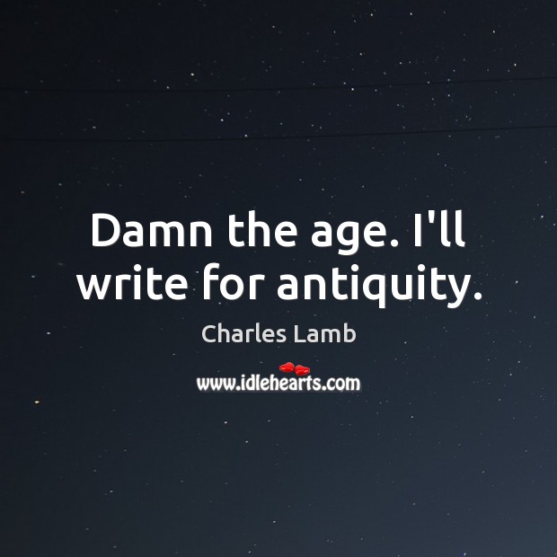Damn the age. I’ll write for antiquity. Charles Lamb Picture Quote