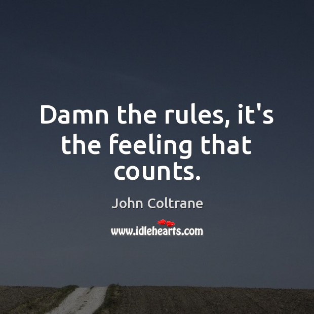 Damn the rules, it’s the feeling that counts. John Coltrane Picture Quote