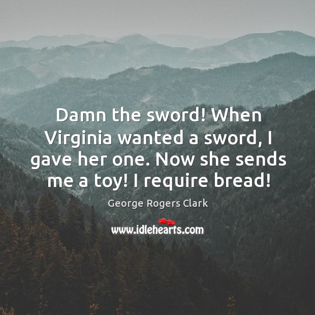 Damn the sword! when virginia wanted a sword, I gave her one. Now she sends me a toy! I require bread! Image