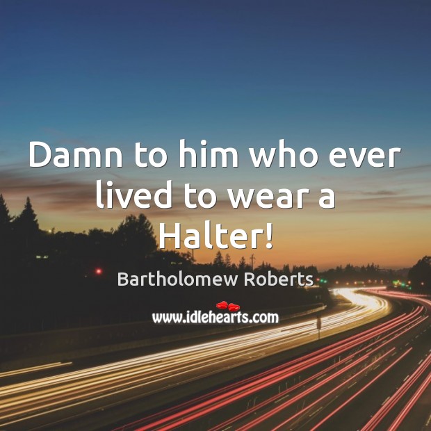 Damn to him who ever lived to wear a Halter! Bartholomew Roberts Picture Quote