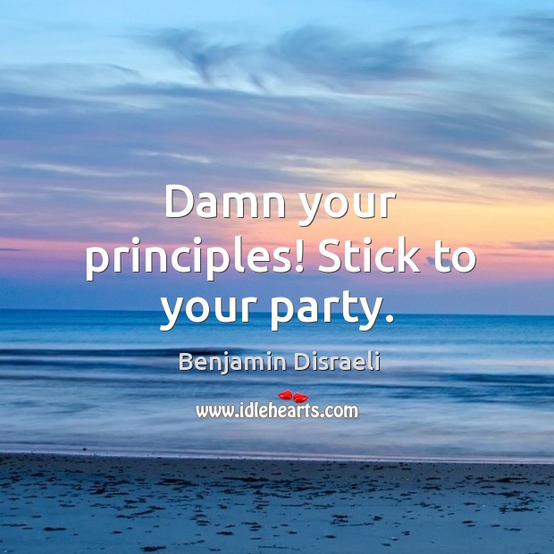 Damn your principles! stick to your party. Image