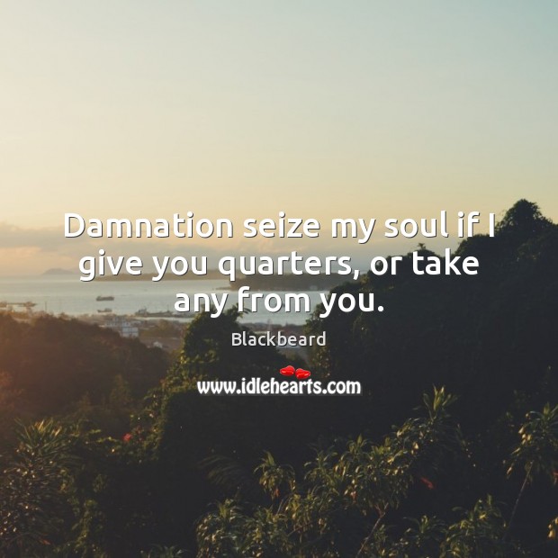Damnation seize my soul if I give you quarters, or take any from you. Blackbeard Picture Quote