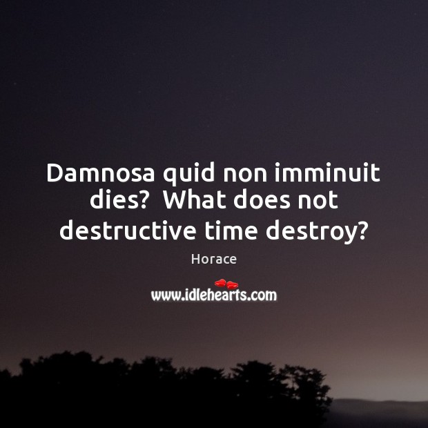 Damnosa quid non imminuit dies?  What does not destructive time destroy? Horace Picture Quote