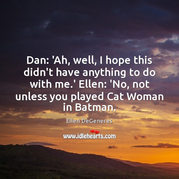 Dan: ‘Ah, well, I hope this didn’t have anything to do with Ellen DeGeneres Picture Quote