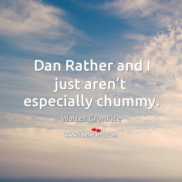 Dan rather and I just aren’t especially chummy. Image