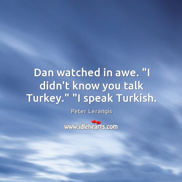 Dan watched in awe. “I didn’t know you talk Turkey.” “I speak Turkish. Image