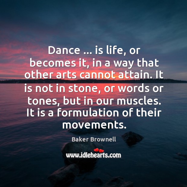 Dance … is life, or becomes it, in a way that other arts Baker Brownell Picture Quote