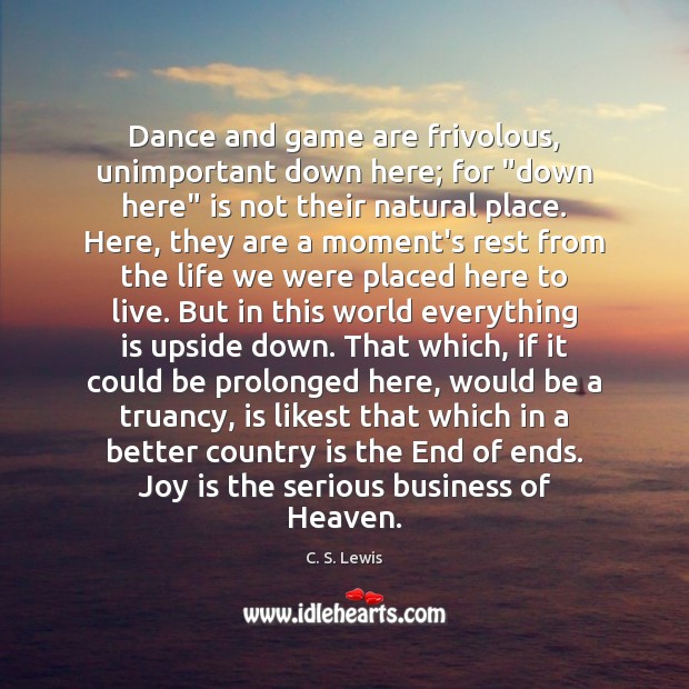 Dance and game are frivolous, unimportant down here; for “down here” is C. S. Lewis Picture Quote