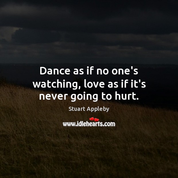 Dance as if no one’s watching, love as if it’s never going to hurt. Stuart Appleby Picture Quote