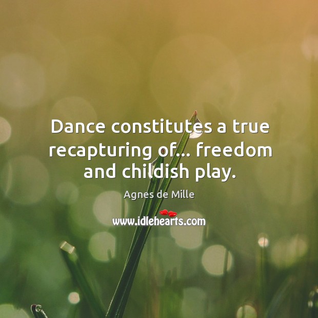 Dance constitutes a true recapturing of… freedom and childish play. Agnes de Mille Picture Quote