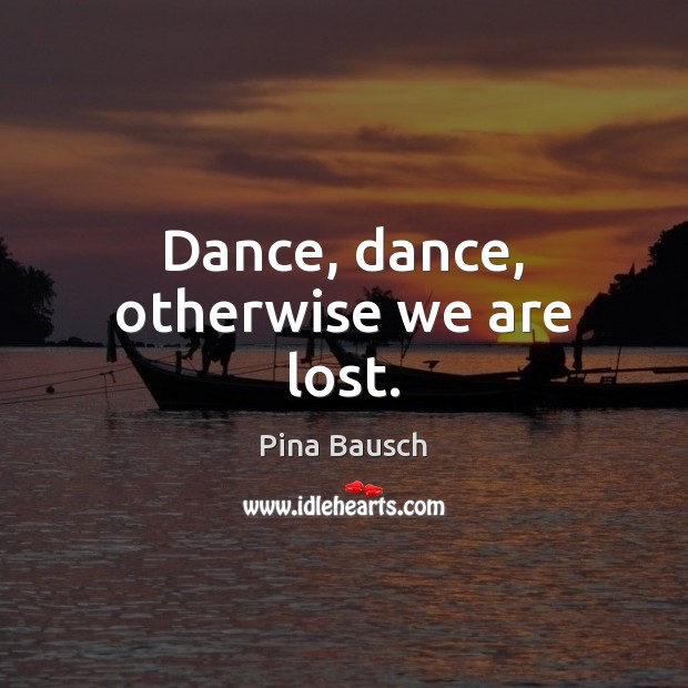 Dance, dance, otherwise we are lost. Pina Bausch Picture Quote