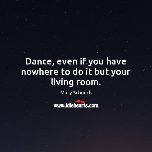 Dance, even if you have nowhere to do it but your living room. Mary Schmich Picture Quote