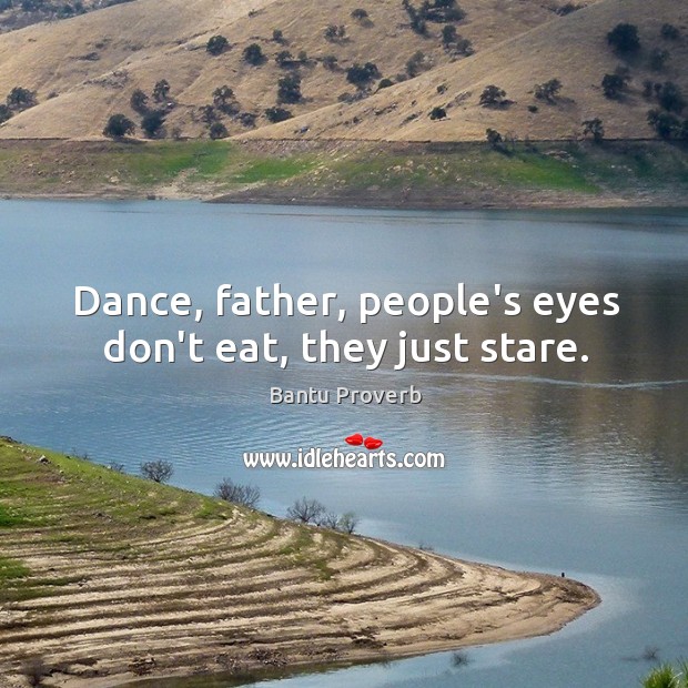 Dance, father, people’s eyes don’t eat, they just stare. Bantu Proverbs Image