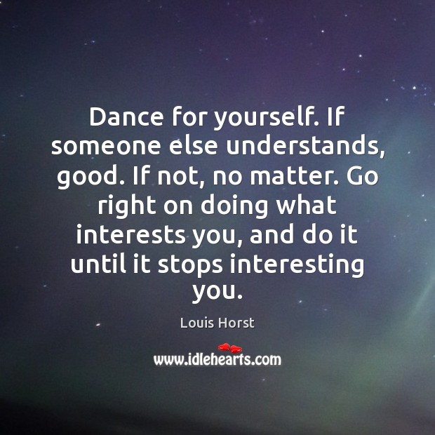 Dance for yourself. If someone else understands, good. If not, no matter. Louis Horst Picture Quote