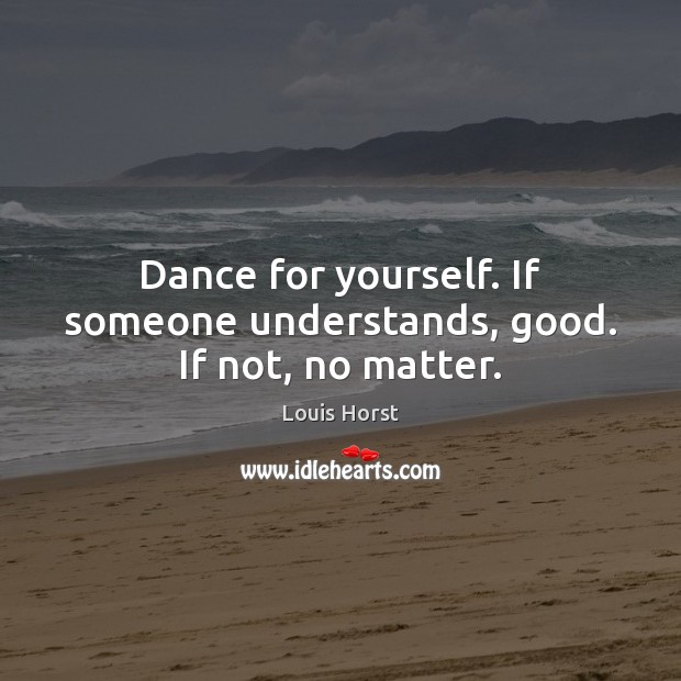 Dance for yourself. If someone understands, good. If not, no matter. Image