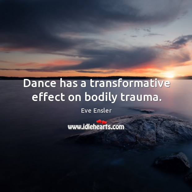 Dance has a transformative effect on bodily trauma. Eve Ensler Picture Quote