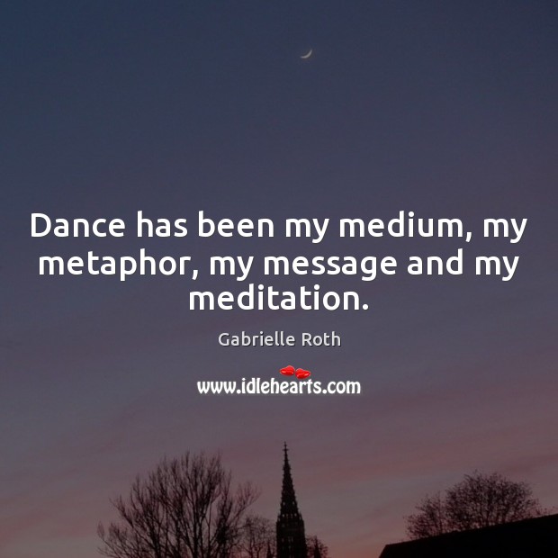 Dance has been my medium, my metaphor, my message and my meditation. Gabrielle Roth Picture Quote