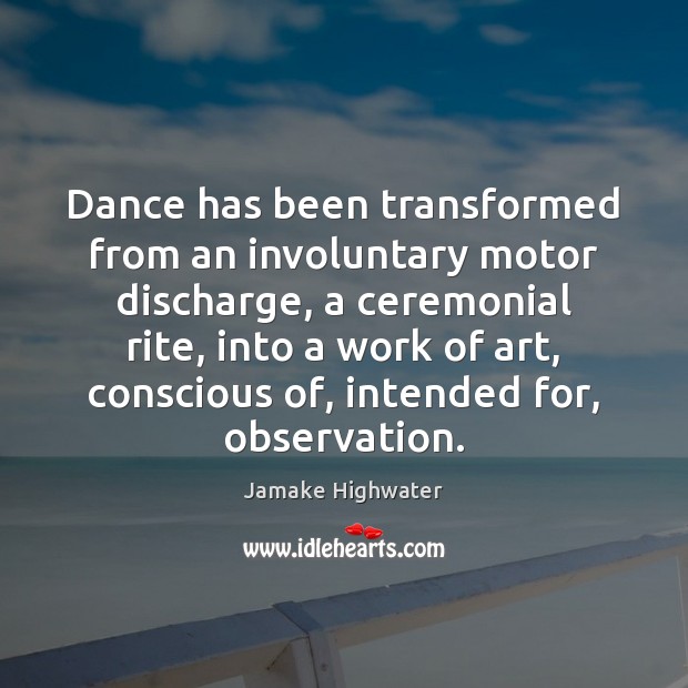 Dance has been transformed from an involuntary motor discharge, a ceremonial rite, Jamake Highwater Picture Quote